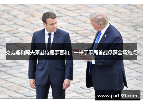 克劳斯和阿夫莱赫特握手言和，一米丁平局首战俘获全场焦点