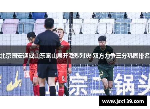 北京国安迎战山东泰山展开激烈对决 双方力争三分巩固排名