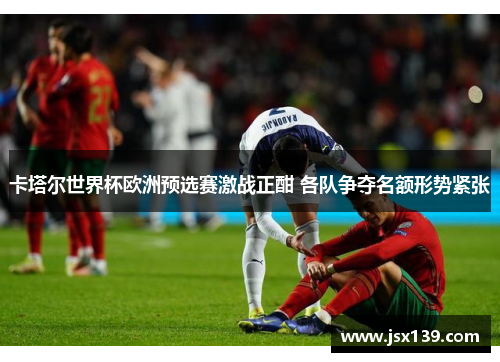 卡塔尔世界杯欧洲预选赛激战正酣 各队争夺名额形势紧张
