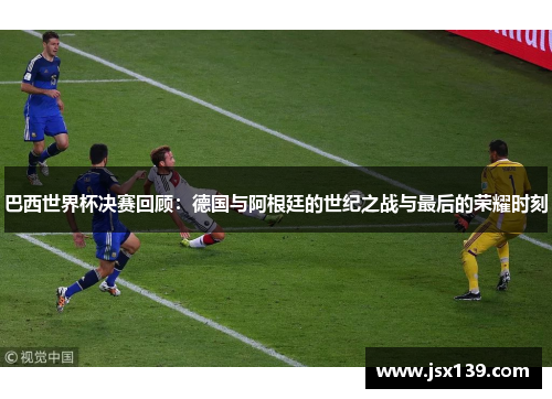 巴西世界杯决赛回顾：德国与阿根廷的世纪之战与最后的荣耀时刻