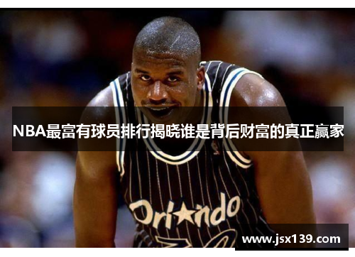 NBA最富有球员排行揭晓谁是背后财富的真正赢家