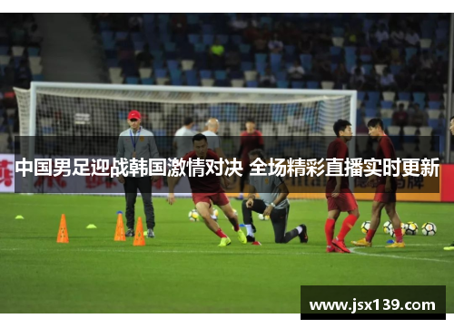 中国男足迎战韩国激情对决 全场精彩直播实时更新
