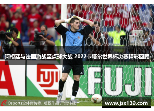 阿根廷与法国激战至点球大战 2022卡塔尔世界杯决赛精彩回顾