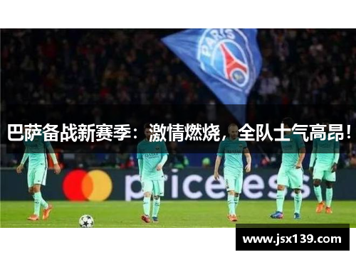 巴萨备战新赛季：激情燃烧，全队士气高昂！