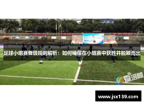 足球小组赛晋级规则解析：如何确保在小组赛中获胜并脱颖而出