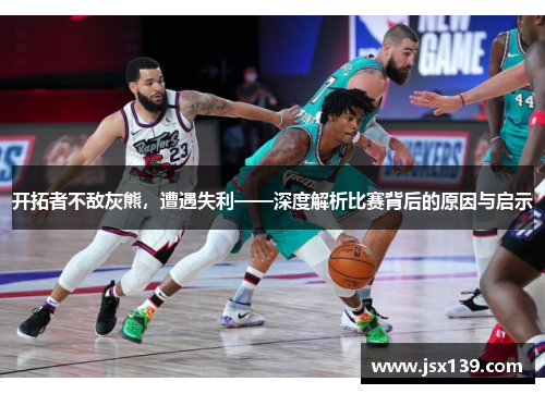 开拓者不敌灰熊，遭遇失利——深度解析比赛背后的原因与启示