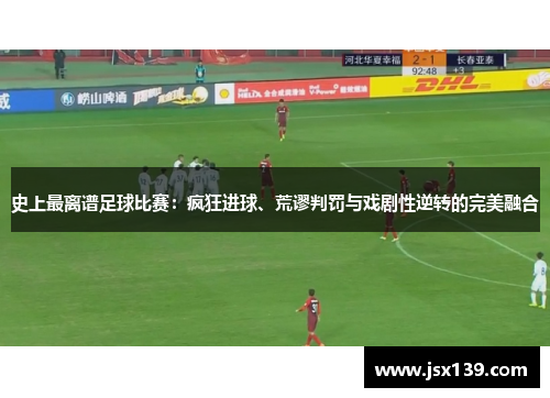 史上最离谱足球比赛：疯狂进球、荒谬判罚与戏剧性逆转的完美融合