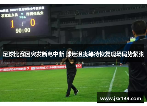 足球比赛因突发断电中断 球迷沮丧等待恢复现场局势紧张