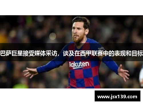 巴萨巨星接受媒体采访，谈及在西甲联赛中的表现和目标