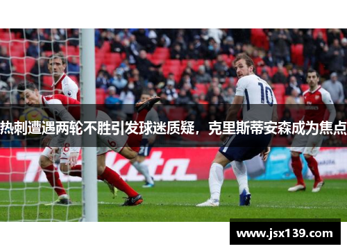 热刺遭遇两轮不胜引发球迷质疑，克里斯蒂安森成为焦点