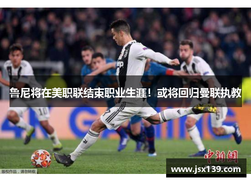 鲁尼将在美职联结束职业生涯！或将回归曼联执教