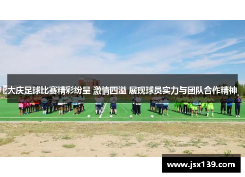 大庆足球比赛精彩纷呈 激情四溢 展现球员实力与团队合作精神