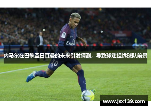 内马尔在巴黎圣日耳曼的未来引发猜测，导致球迷担忧球队前景