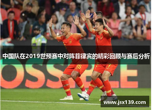 中国队在2019世预赛中对阵菲律宾的精彩回顾与赛后分析