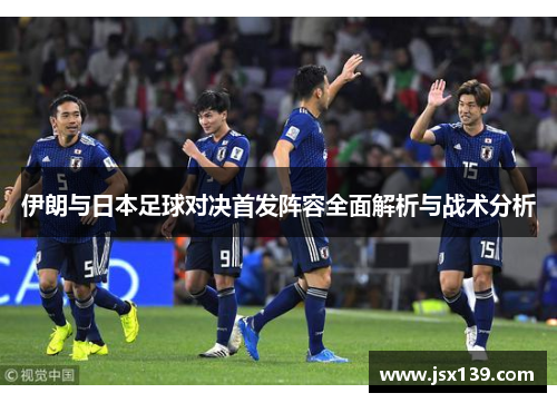 伊朗与日本足球对决首发阵容全面解析与战术分析