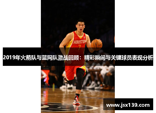 2019年火箭队与篮网队激战回顾：精彩瞬间与关键球员表现分析