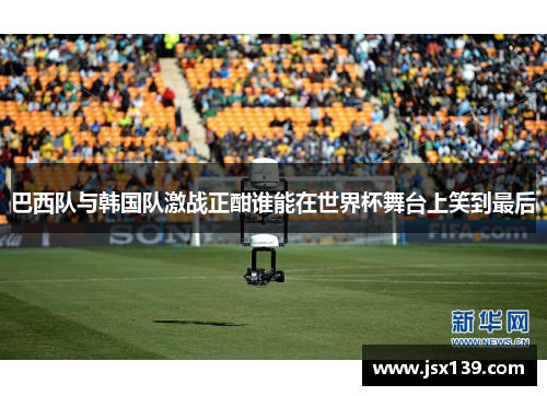 巴西队与韩国队激战正酣谁能在世界杯舞台上笑到最后